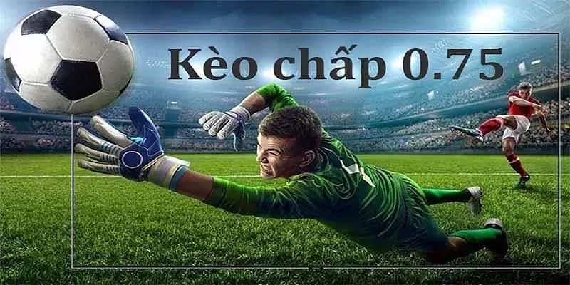 Kèo chấp 0.75 được gọi là kèo 3/4 hay nửa một hay 0.5/1