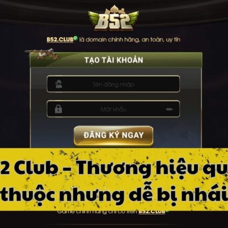 B52 Club – Thương hiệu quen thuộc nhưng dễ bị nhái
