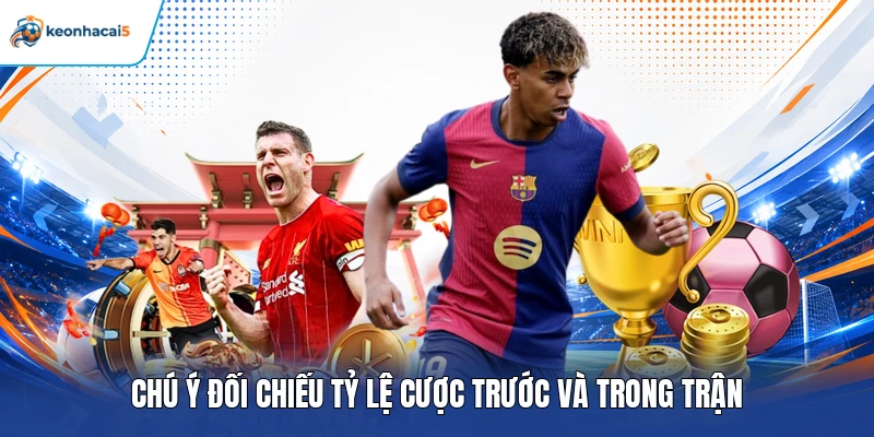 Chú ý đối chiếu tỷ lệ cược trước và trong trận