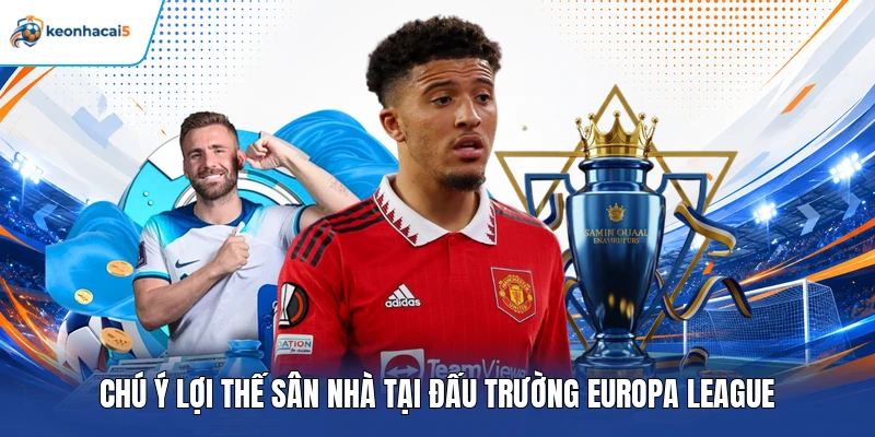 Soi Kèo Europa League – Phân Tích Trận Đấu Và Chọn Kèo Thơm 5 Chú ý lợi thế sân nhà tại đấu trường Europa League