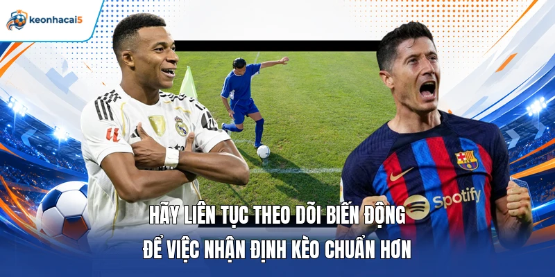 Hãy liên tục theo dõi biến động để việc nhận định kèo chuẩn hơn