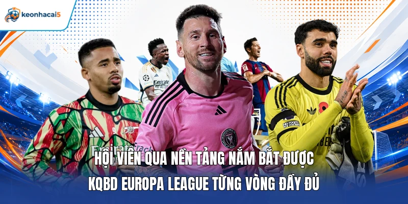Hội viên qua nền tảng nắm bắt được KQBD Europa League từng vòng đầy đủ