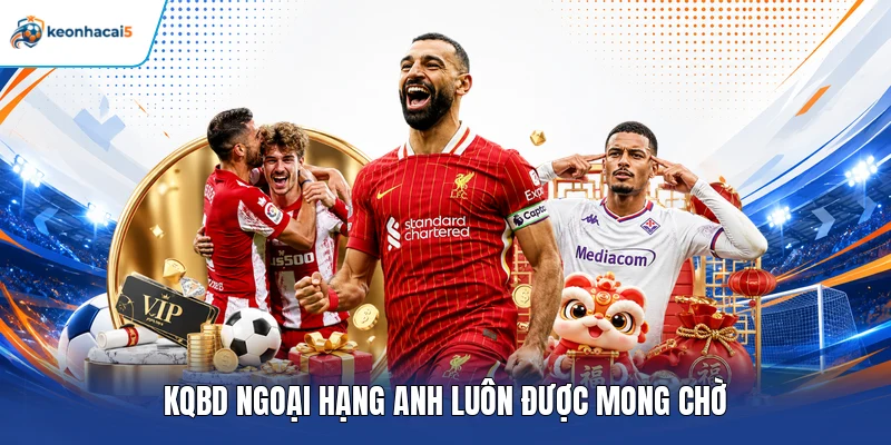KQBD Ngoại Hạng Anh - Theo Sát Chuyển Động Cùng Keonhacai5 2 KQBD Ngoại Hạng Anh luôn được mong chờ