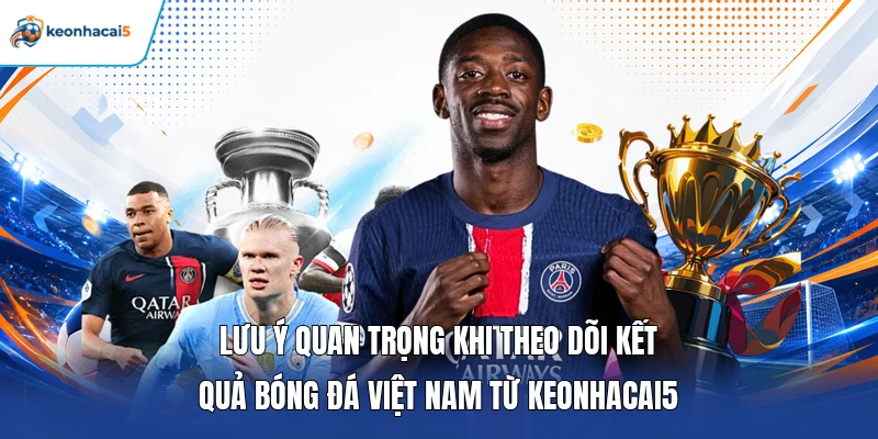 Lưu ý quan trọng khi theo dõi kết quả bóng đá Việt Nam từ Keonhacai5 
