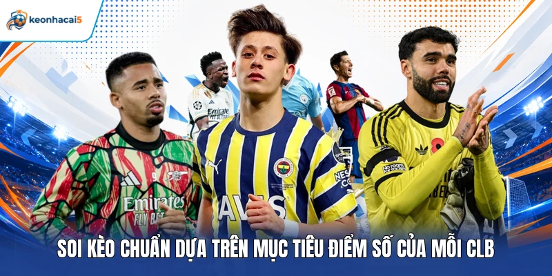 Soi kèo chuẩn dựa trên mục tiêu điểm số của mỗi CLB