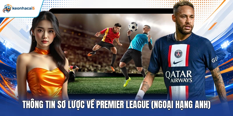Soi Kèo Premier League - Nhận Định Chuẩn Từ Keonhacai5 2 Thông tin sơ lược về Premier League (Ngoại Hạng Anh)